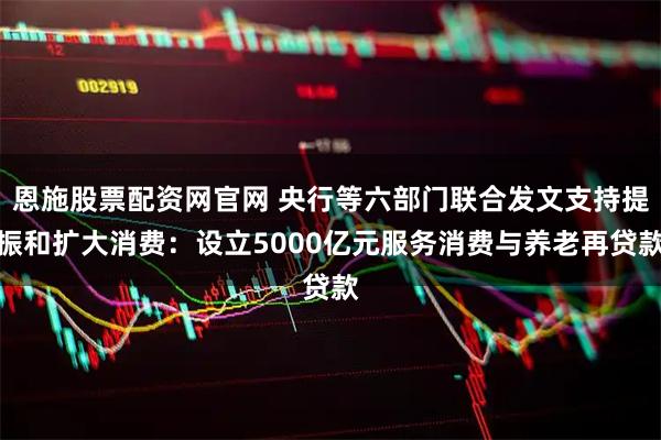 恩施股票配资网官网 央行等六部门联合发文支持提振和扩大消费：设立5000亿元服务消费与养老再贷款