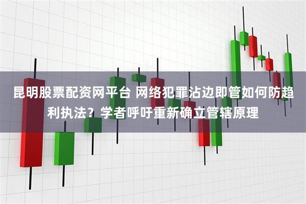 昆明股票配资网平台 网络犯罪沾边即管如何防趋利执法？学者呼吁重新确立管辖原理