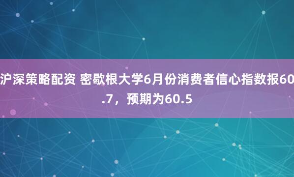 沪深策略配资 密歇根大学6月份消费者信心指数报60.7，预期为60.5