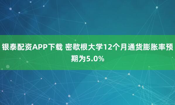银泰配资APP下载 密歇根大学12个月通货膨胀率预期为5.0%
