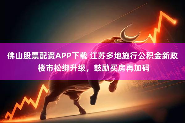 佛山股票配资APP下载 江苏多地施行公积金新政 楼市松绑升级，鼓励买房再加码
