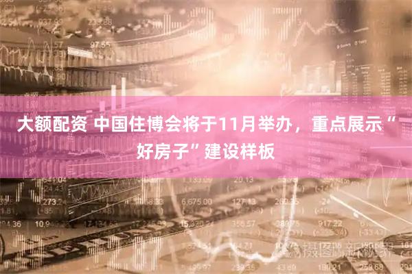 大额配资 中国住博会将于11月举办，重点展示“好房子”建设样板