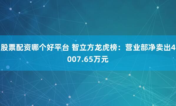 股票配资哪个好平台 智立方龙虎榜：营业部净卖出4007.65万元