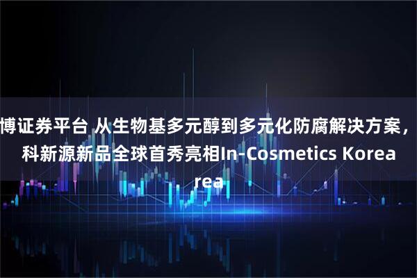 中博证券平台 从生物基多元醇到多元化防腐解决方案，海科新源新品全球首秀亮相In-Cosmetics Korea
