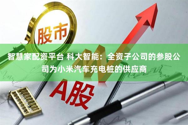 智慧家配资平台 科大智能：全资子公司的参股公司为小米汽车充电桩的供应商