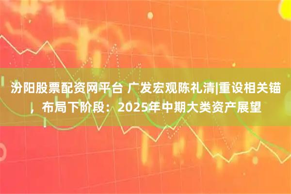 汾阳股票配资网平台 广发宏观陈礼清|重设相关锚，布局下阶段：2025年中期大类资产展望