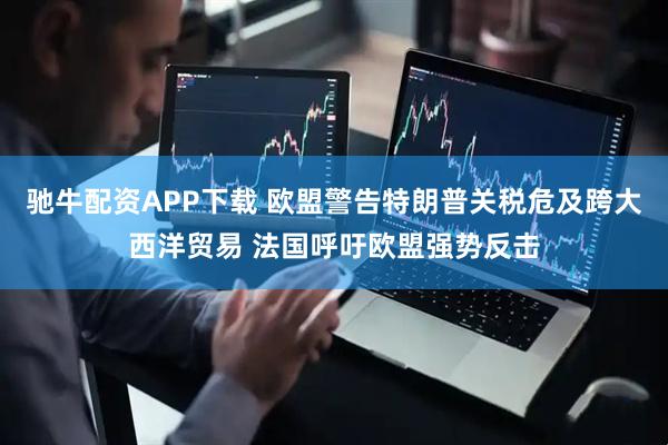 驰牛配资APP下载 欧盟警告特朗普关税危及跨大西洋贸易 法国呼吁欧盟强势反击