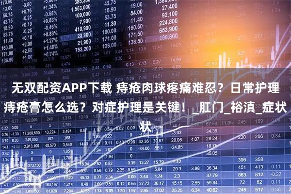 无双配资APP下载 痔疮肉球疼痛难忍？日常护理痔疮膏怎么选？对症护理是关键！_肛门_裕滇_症状
