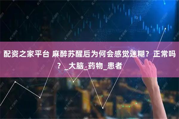 配资之家平台 麻醉苏醒后为何会感觉迷糊？正常吗？_大脑_药物_患者