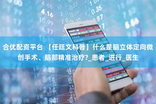 合优配资平台 【任廷文科普】什么是脑立体定向微创手术、脑部精准治疗?_患者_进行_医生