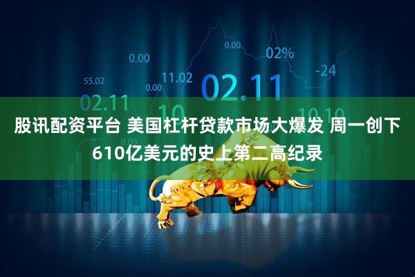 股讯配资平台 美国杠杆贷款市场大爆发 周一创下610亿美元的史上第二高纪录