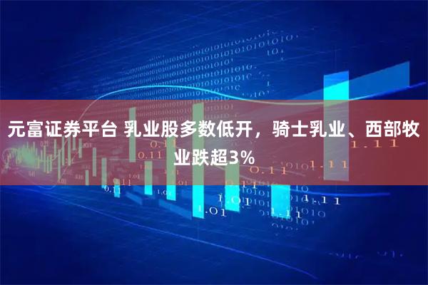 元富证券平台 乳业股多数低开，骑士乳业、西部牧业跌超3%