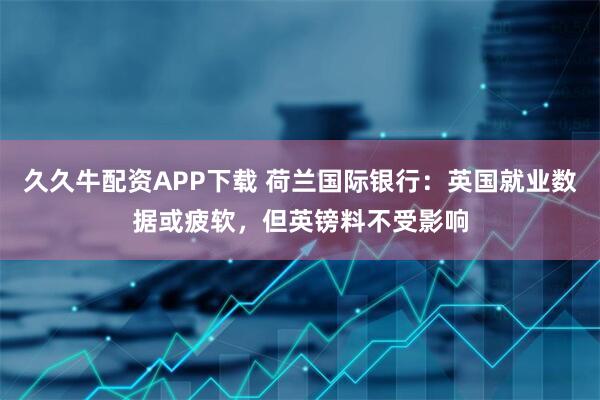 久久牛配资APP下载 荷兰国际银行：英国就业数据或疲软，但英镑料不受影响