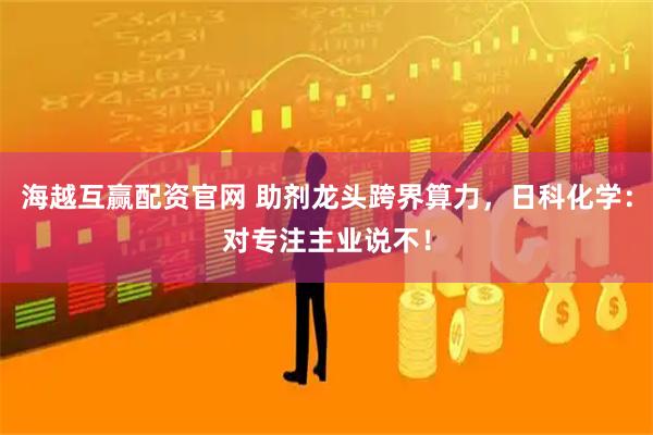 海越互赢配资官网 助剂龙头跨界算力，日科化学：对专注主业说不！