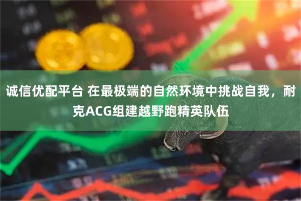 诚信优配平台 在最极端的自然环境中挑战自我，耐克ACG组建越野跑精英队伍