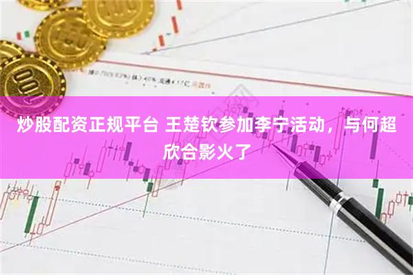 炒股配资正规平台 王楚钦参加李宁活动，与何超欣合影火了