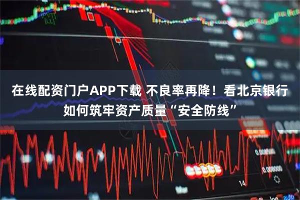 在线配资门户APP下载 不良率再降！看北京银行如何筑牢资产质量“安全防线”