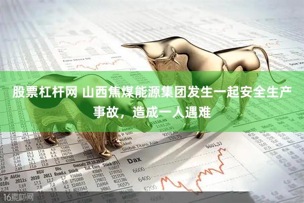 股票杠杆网 山西焦煤能源集团发生一起安全生产事故，造成一人遇难