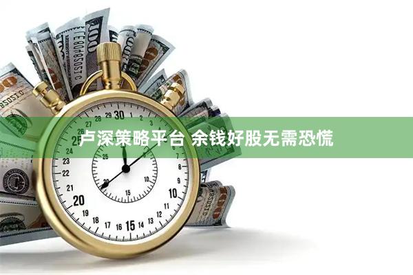 卢深策略平台 余钱好股无需恐慌