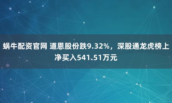 蜗牛配资官网 道恩股份跌9.32%，深股通龙虎榜上净买入541.51万元