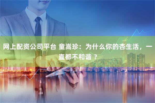 网上配资公司平台 童嵩珍：为什么你的杏生活，一直都不和谐 ？