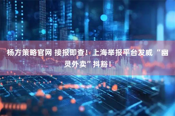 杨方策略官网 接报即查！上海举报平台发威 “幽灵外卖”抖豁！
