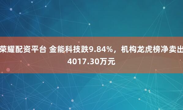 荣耀配资平台 金能科技跌9.84%，机构龙虎榜净卖出4017.30万元