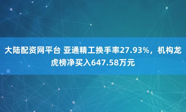 大陆配资网平台 亚通精工换手率27.93%，机构龙虎榜净买入647.58万元