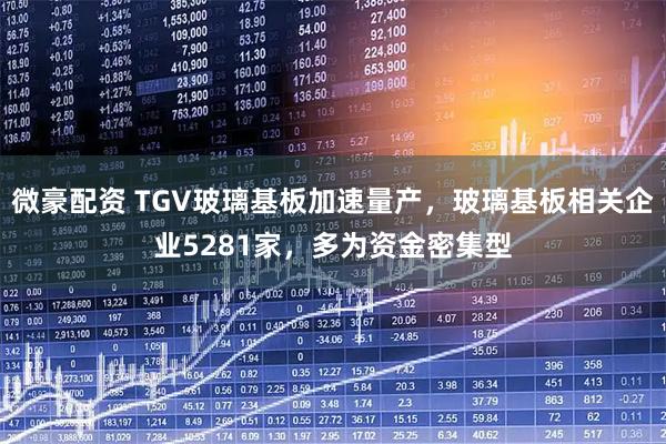 微豪配资 TGV玻璃基板加速量产，玻璃基板相关企业5281家，多为资金密集型